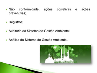  Não conformidade, ações corretivas e ações
preventivas;
 Registros;
 Auditoria do Sistema de Gestão Ambiental;
 Análise do Sistema de Gestão Ambiental.
 
