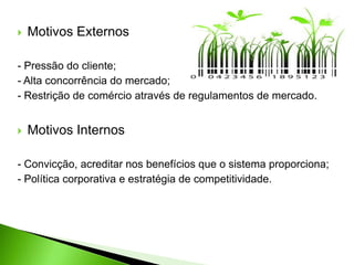  Motivos Externos
- Pressão do cliente;
- Alta concorrência do mercado;
- Restrição de comércio através de regulamentos de mercado.
 Motivos Internos
- Convicção, acreditar nos benefícios que o sistema proporciona;
- Política corporativa e estratégia de competitividade.
 