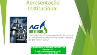 Apresentação
Institucional
Empresa especializada na prestação de serviços
a clientes que utilizam ou irão utilizar a energia
do gás natural ou GLP
 