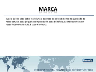 MARCA
Tudo o que se sabe sobre Harcourts é derivado do entendimento da qualidade do
nosso serviço, cada pequena complexidade, cada benefício. São todos únicos em
nosso modo de atuação. É tudo Harcourts.
 