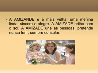 A AMIZANDE é a mais velha, uma menina linda, sincera e alegre. A AMIZADE brilha com o sol, A AMIZADE une as pessoas, pretende nunca ferir, sempre consolar. 
