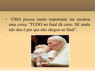 UMA pessoa muito importante me ensinou uma coisa:  “ TUDO no final dá certo. SE ainda não deu é por que não chegou ao final”. 