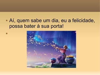 Aí, quem sabe um dia, eu a felicidade, possa bater à sua porta! 