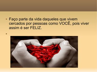 Faço parte da vida daqueles que vivem cercados por pessoas como VOCÊ, pois viver assim é ser FELIZ.  