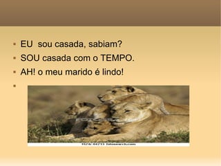 EU  sou casada, sabiam?  SOU casada com o TEMPO. AH! o meu marido é lindo! 