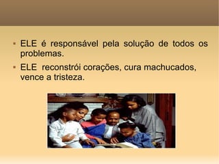 ELE é responsável pela solução de todos os problemas.  ELE  reconstrói corações, cura machucados, vence a tristeza. 