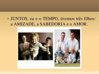 JUNTOS, eu e o TEMPO, tivemos três filhos: a AMIZADE, a SABEDORIA e o AMOR.  