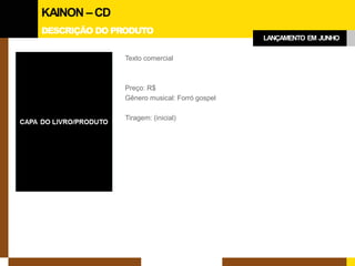 DESCRIÇÃO DO PRODUTO 
KAINON –CD 
LANÇAMENTO EM JUNHO 
Texto comercial 
Preço: R$ 
Gênero musical: Forró gospel 
Tiragem: (inicial)  