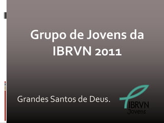 Grupo de Jovens da
      IBRVN 2011


Grandes Santos de Deus.
                          Jovens
 