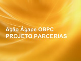 Ação Ágape OBPC
PROJETO PARCERIAS
 