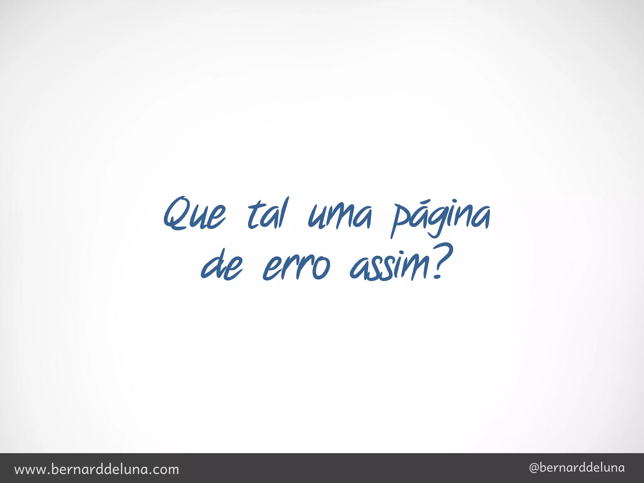 Que tal uma página
                     de erro assim?



www.bernarddeluna.com                   @bernarddeluna
 