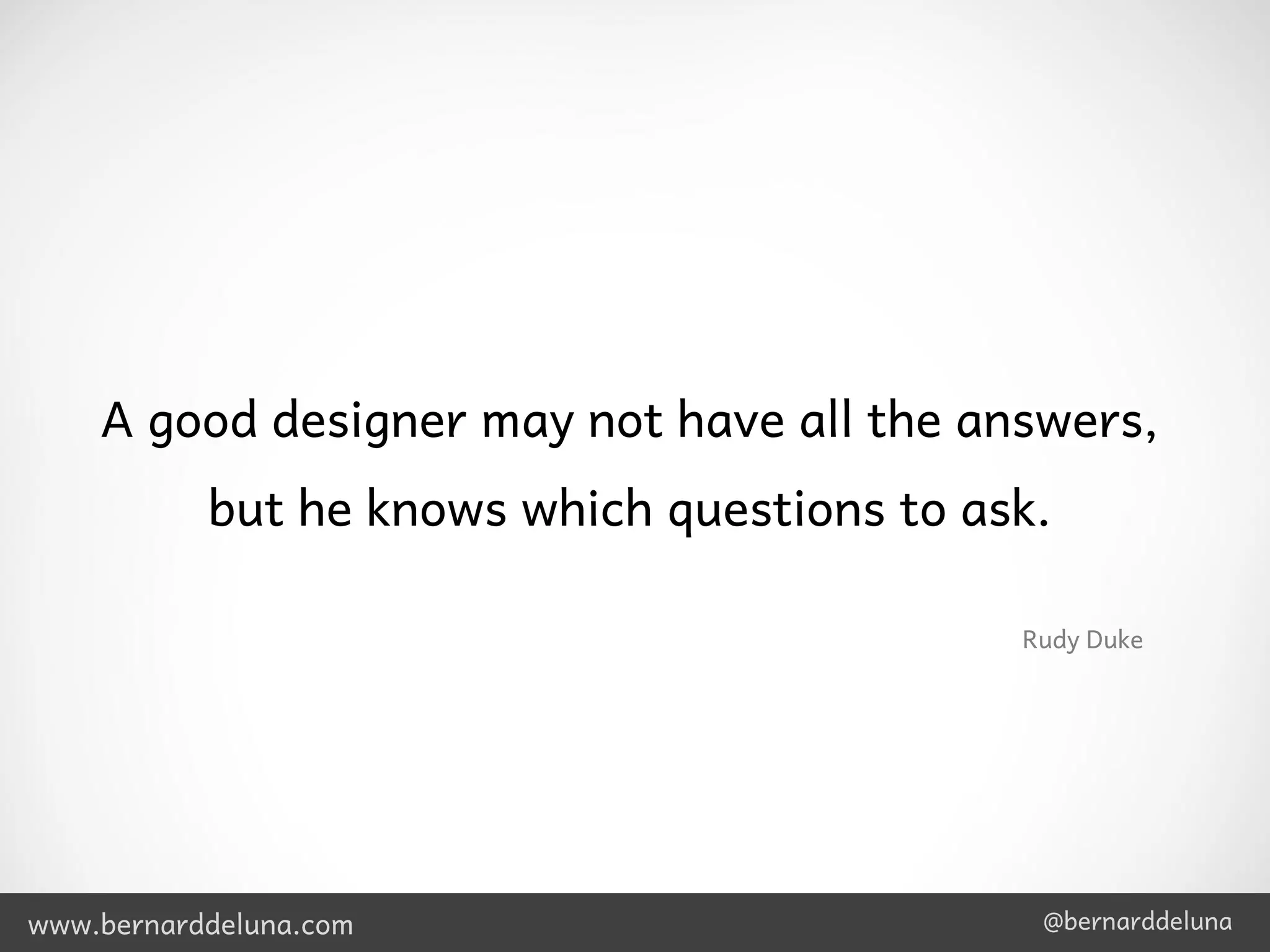 A good designer may not have all the answers,
           but he knows which questions to ask.

                                             Rudy Duke




www.bernarddeluna.com                         @bernarddeluna
 