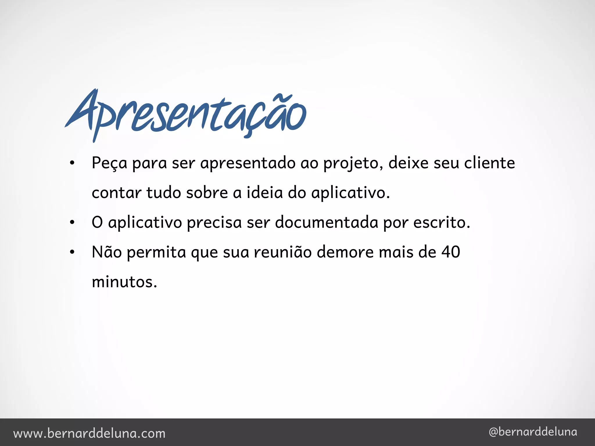Apresentação
       • Peça para ser apresentado ao projeto, deixe seu cliente
          contar tudo sobre a ideia do aplicativo.
       • O aplicativo precisa ser documentada por escrito.
       • Não permita que sua reunião demore mais de 40
          minutos.




www.bernarddeluna.com                                        @bernarddeluna
 