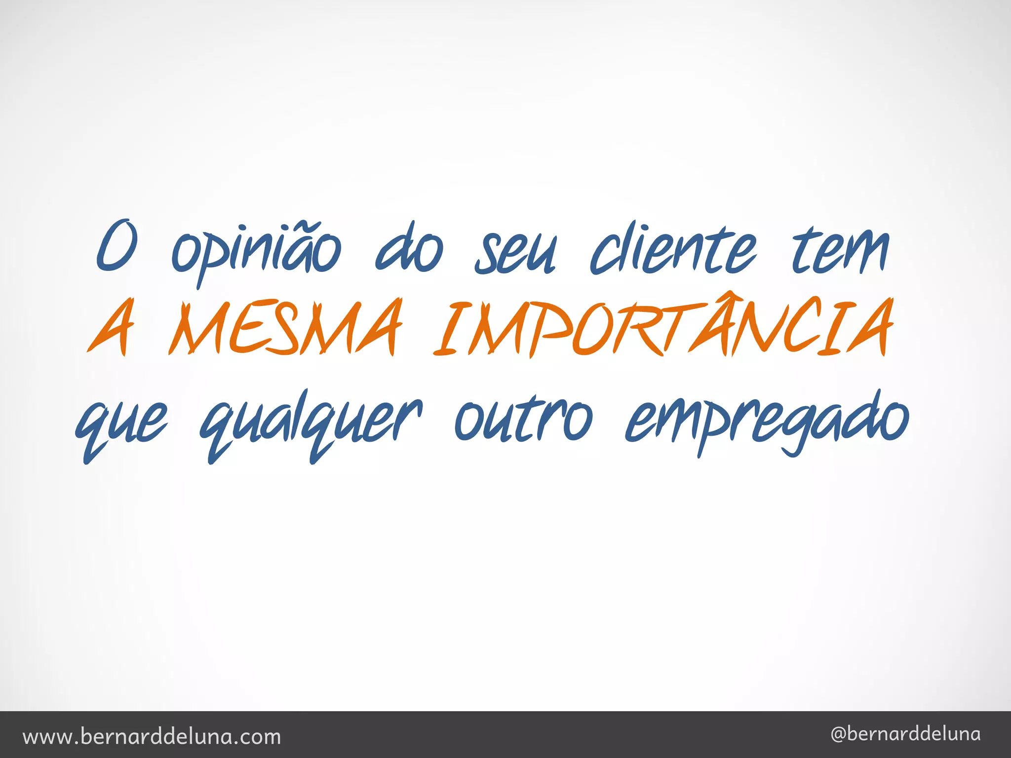 O opinião do seu cliente tem
     A MESMA IMPORTÂNCIA
    que qualquer outro empregado



www.bernarddeluna.com         @bernarddeluna
 