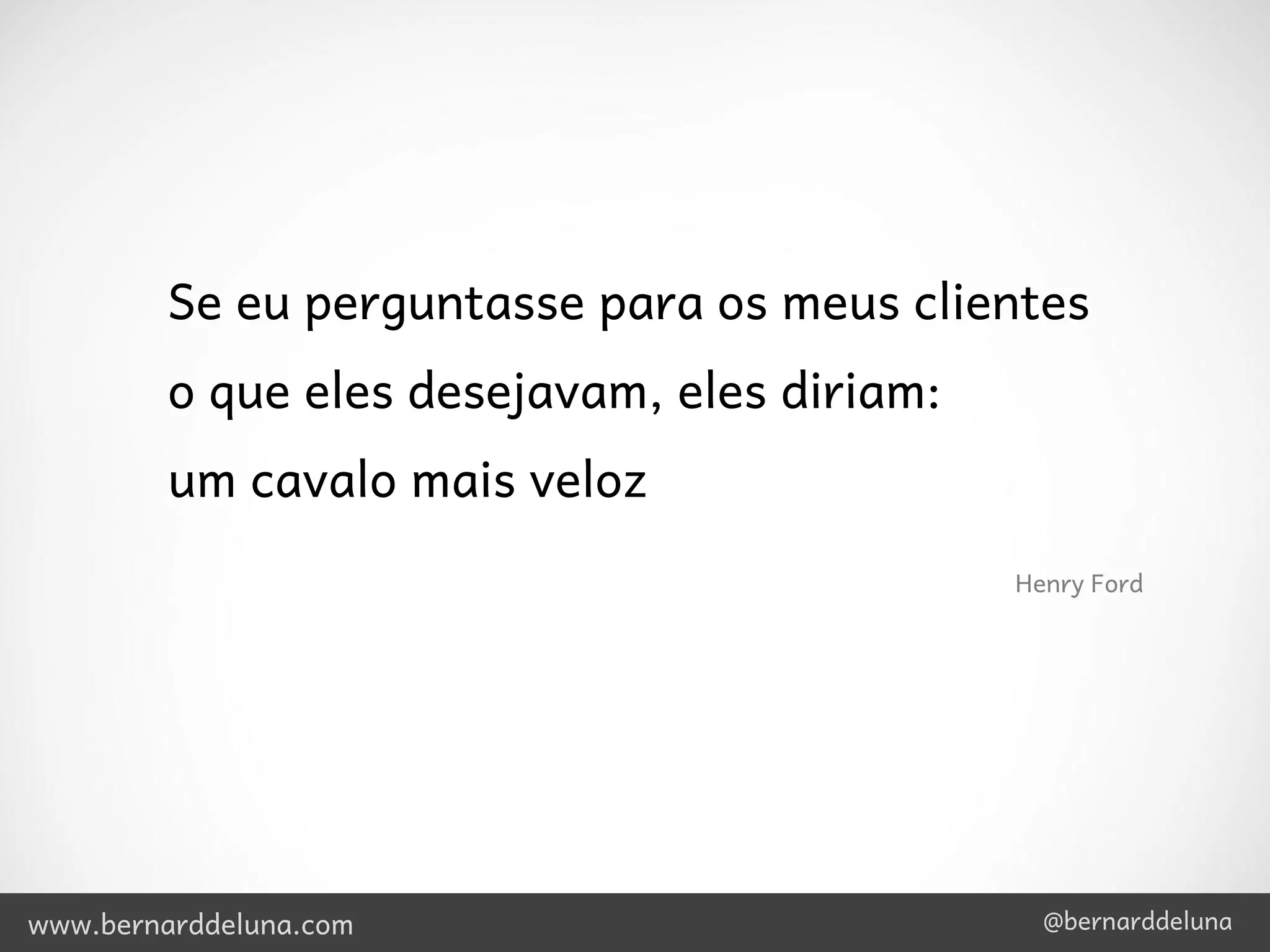 Se eu perguntasse para os meus clientes
         o que eles desejavam, eles diriam:
         um cavalo mais veloz
                                              Henry Ford




www.bernarddeluna.com                           @bernarddeluna
 
