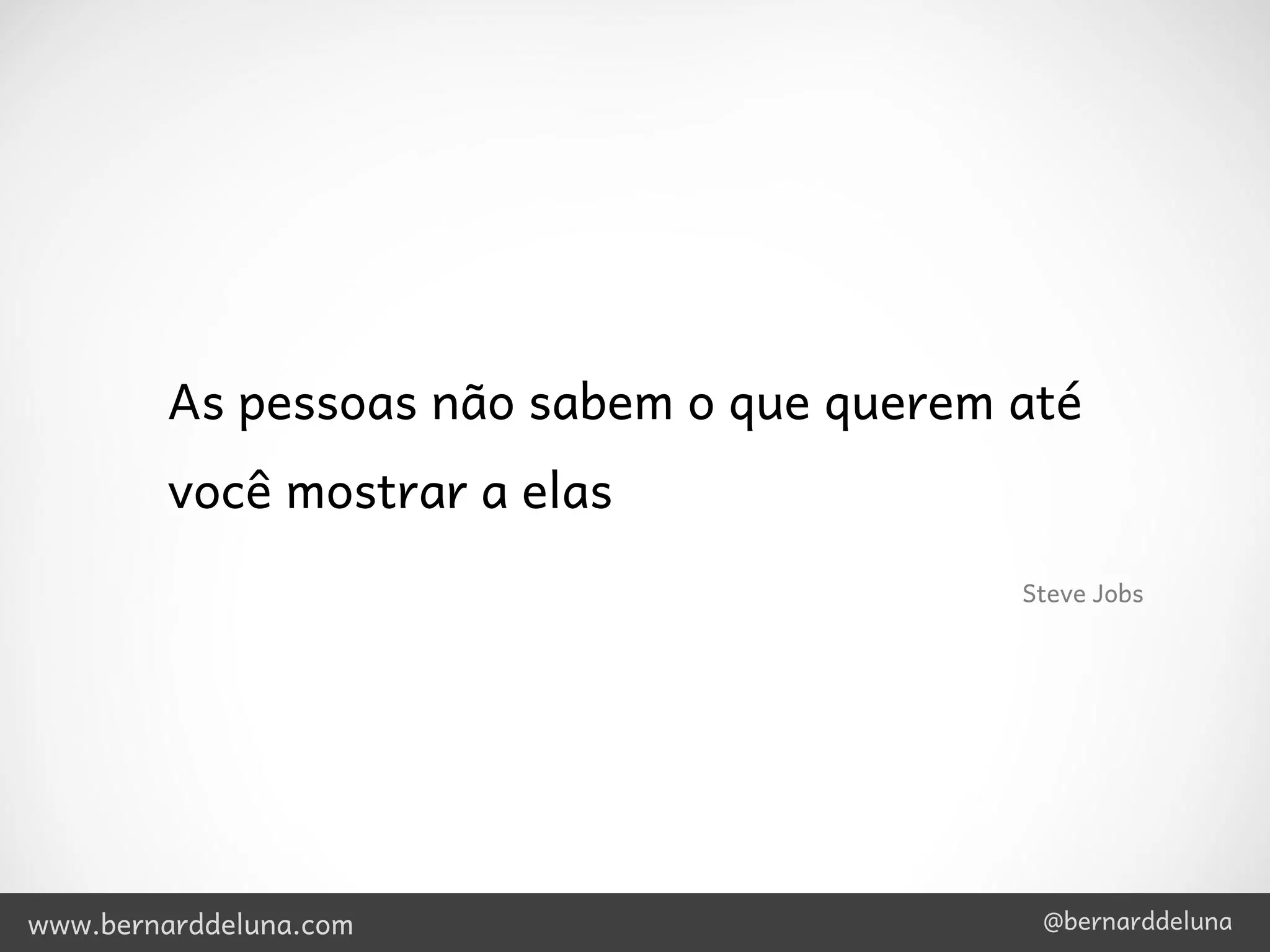 As pessoas não sabem o que querem até
         você mostrar a elas
                                           Steve Jobs




www.bernarddeluna.com                       @bernarddeluna
 