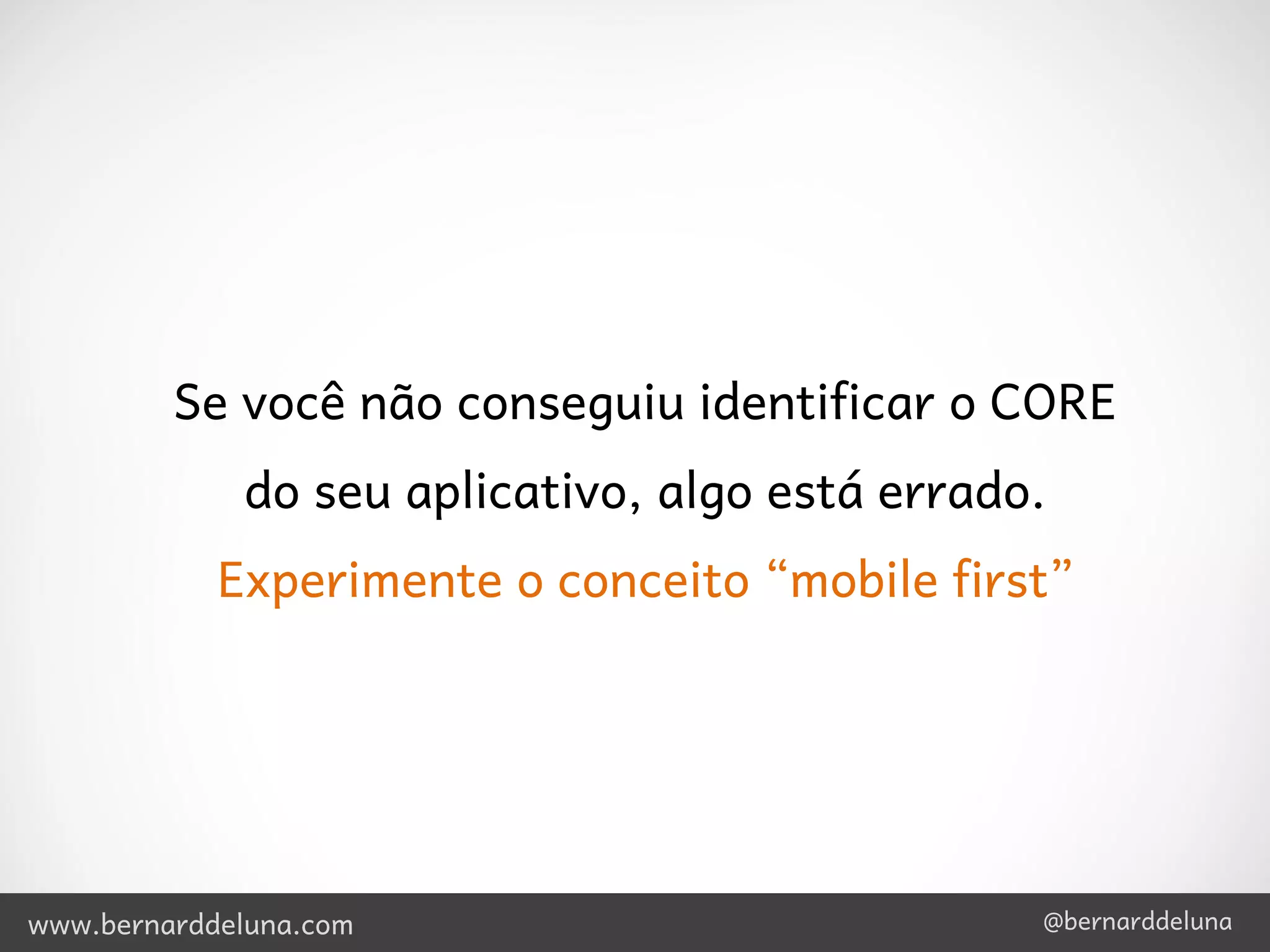 Se você não conseguiu identificar o CORE
             do seu aplicativo, algo está errado.
            Experimente o conceito “mobile first”




www.bernarddeluna.com                           @bernarddeluna
 