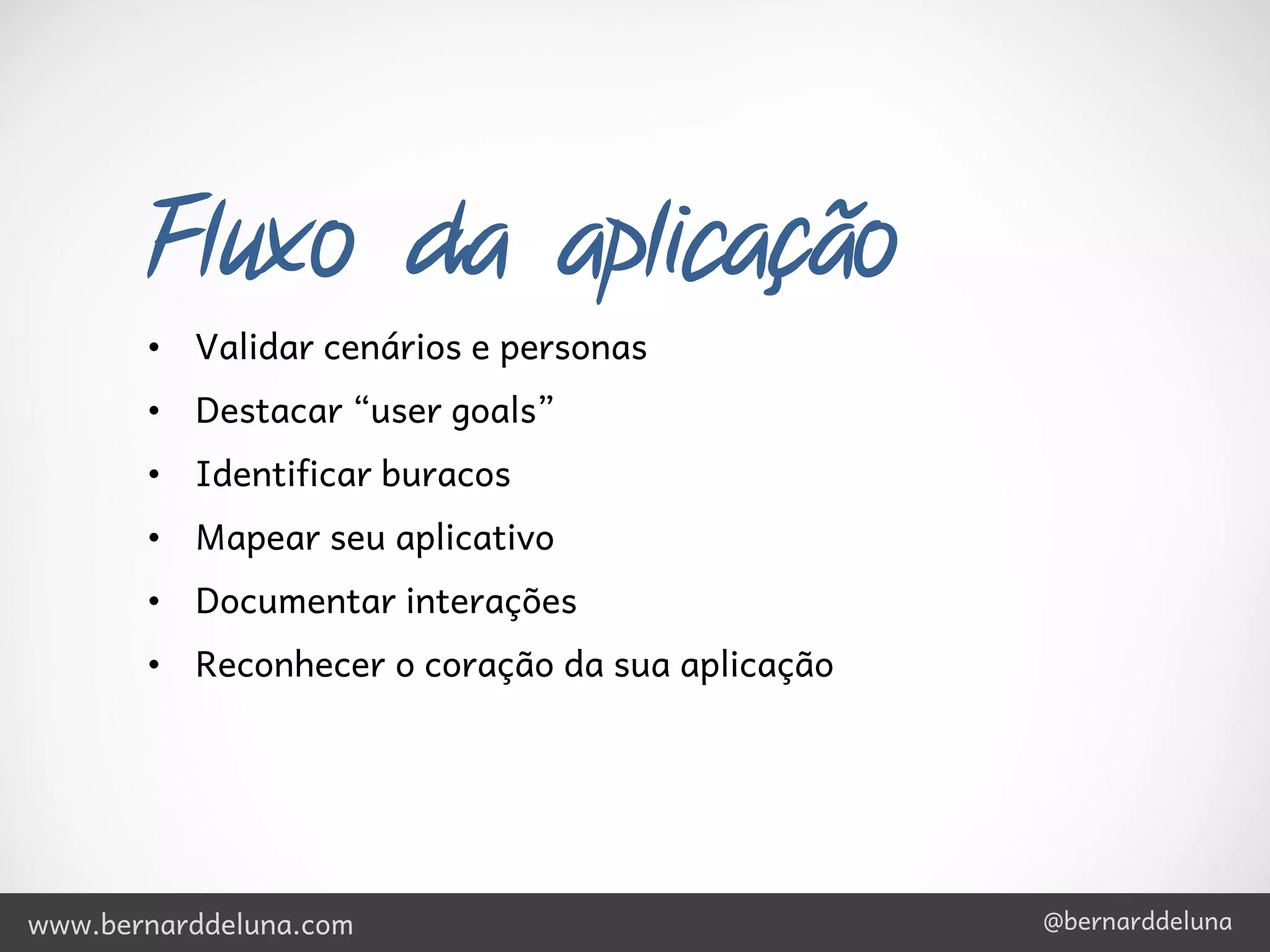 Fluxo da aplicação
       • Validar cenários e personas
       • Destacar “user goals”
       • Identificar buracos
       • Mapear seu aplicativo
       • Documentar interações
       • Reconhecer o coração da sua aplicação




www.bernarddeluna.com                            @bernarddeluna
 