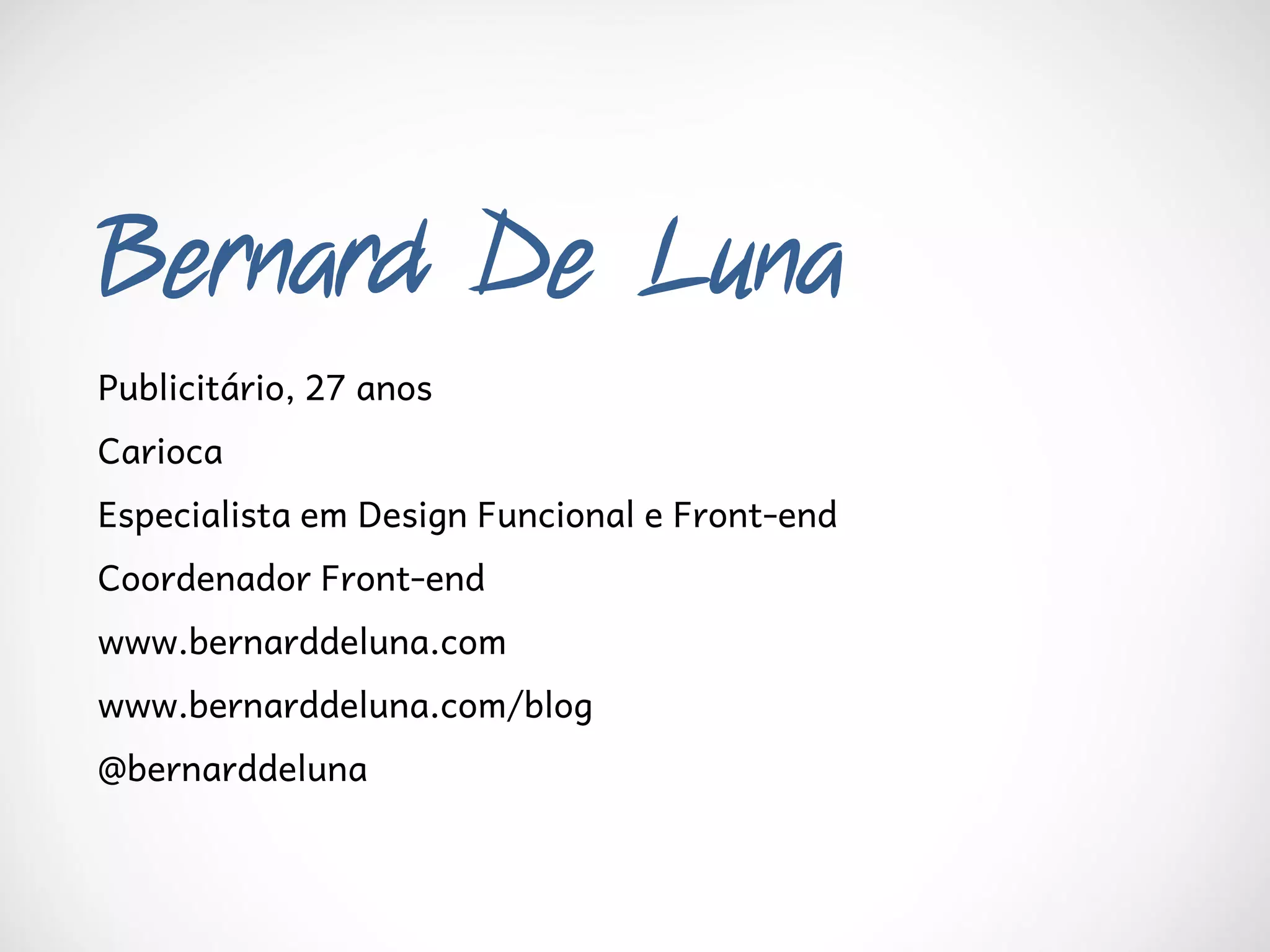 Bernard De Luna
Publicitário, 27 anos
Carioca
Especialista em Design Funcional e Front-end
Coordenador Front-end
www.bernarddeluna.com
www.bernarddeluna.com/blog
@bernarddeluna
 