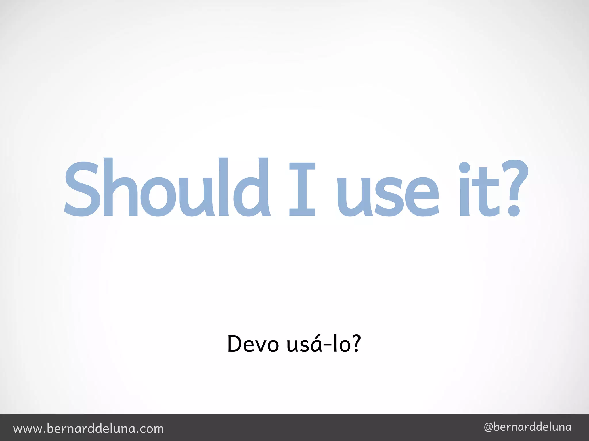Should I use it?
                        Devo usá-lo?


www.bernarddeluna.com                  @bernarddeluna
 