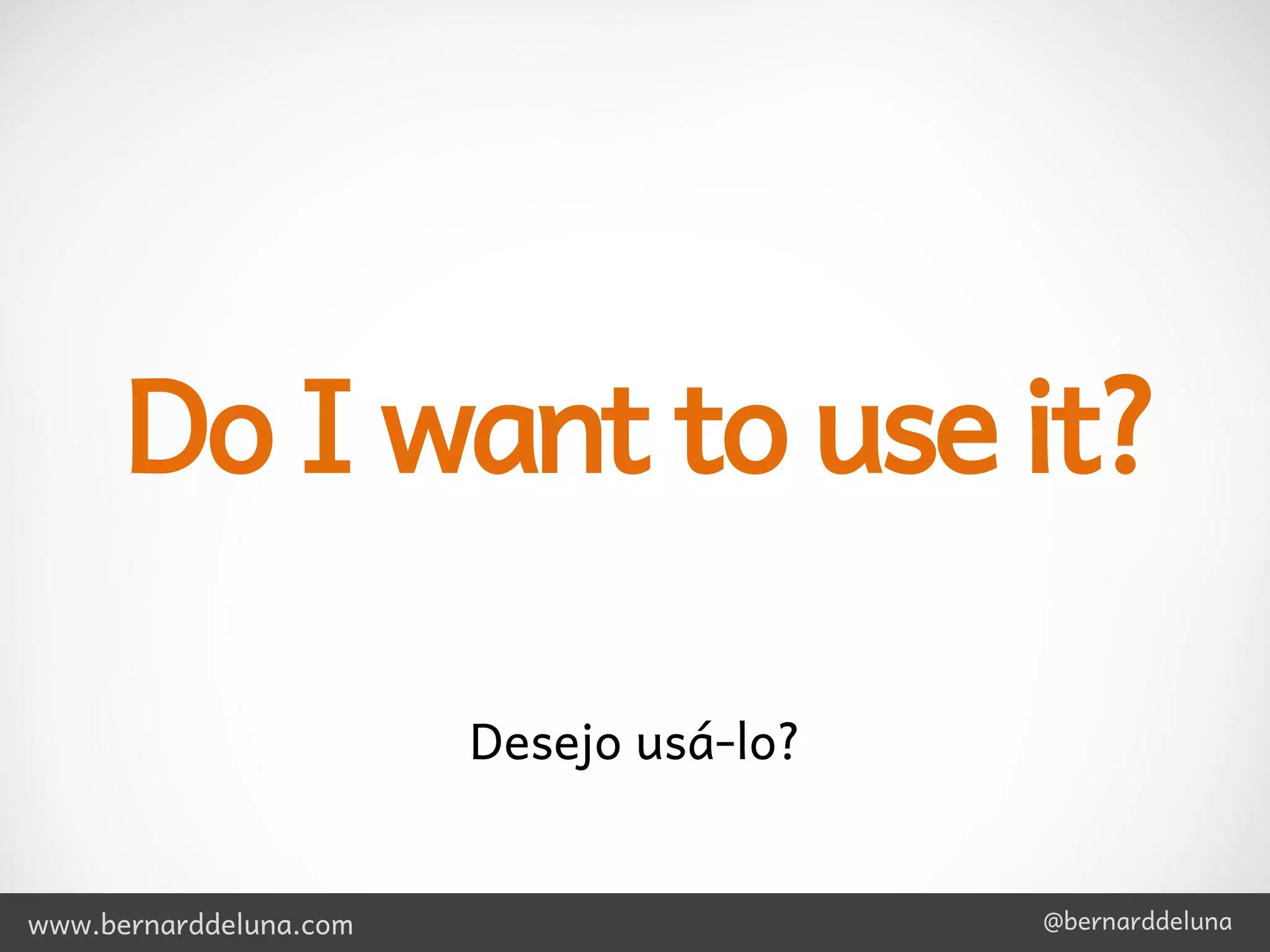 Do I want to use it?

                        Desejo usá-lo?


www.bernarddeluna.com                    @bernarddeluna
 