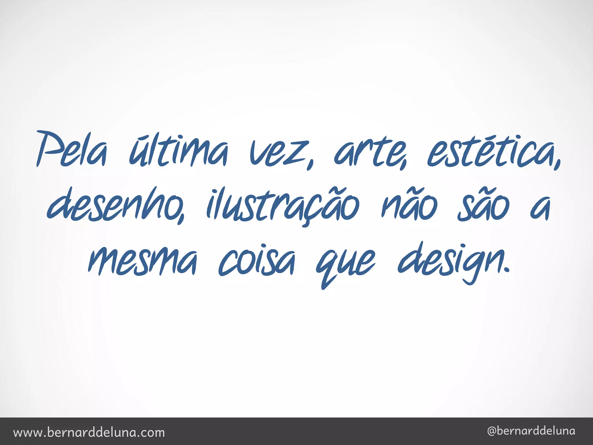 Pela última vez, arte, estética,
   desenho, ilustração não são a
      mesma coisa que design.


www.bernarddeluna.com         @bernarddeluna
 