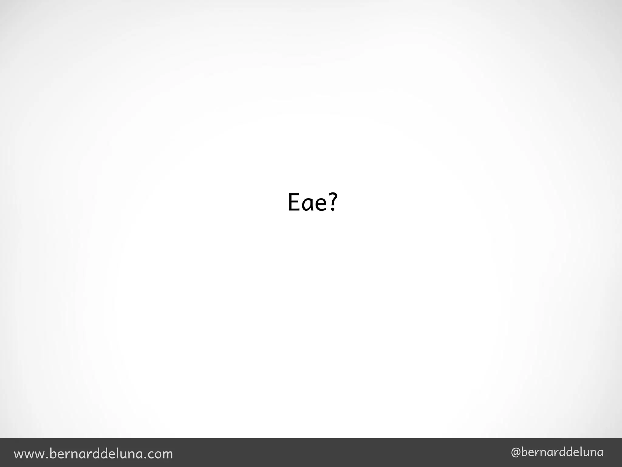 Eae?




www.bernarddeluna.com          @bernarddeluna
 