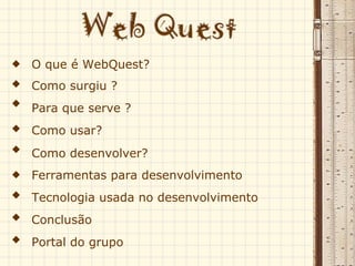 O que é WebQuest?  Como surgiu ?  Para que serve ?  Como usar?  Como desenvolver? Ferramentas para desenvolvimento Tecnologia usada no desenvolvimento Conclusão Portal do grupo 