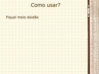 Como usar? Fiquei meio doidão 