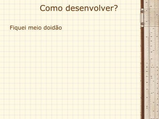 Como desenvolver? Fiquei meio doidão 