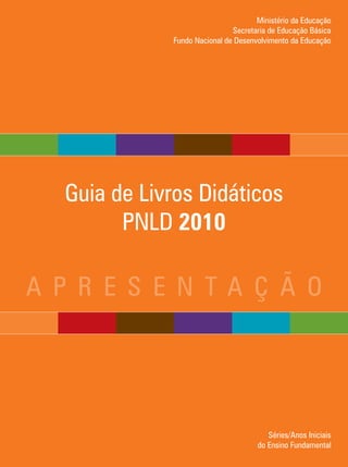 Ministério da Educação
                              Secretaria de Educação Básica
             Fundo Nacional de Desenvolvimento da Educação




  Guia de Livros Didáticos
        PNLD 2010

a p r e s e n ta ç ã o




                                        Séries/Anos Iniciais
                                     do Ensino Fundamental
 