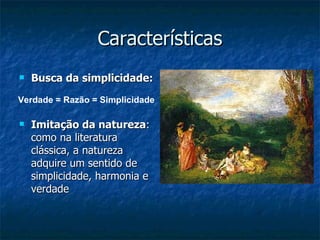 Características
   Busca da simplicidade:
Verdade = Razão = Simplicidade

   Imitação da natureza:
    como na literatura
    clássica, a natureza
    adquire um sentido de
    simplicidade, harmonia e
    verdade
 