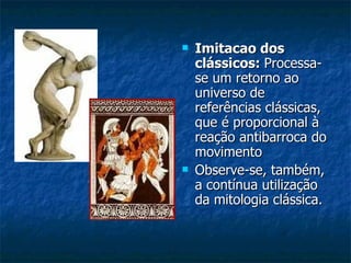    Imitacao dos
    clássicos: Processa-
    se um retorno ao
    universo de
    referências clássicas,
    que é proporcional à
    reação antibarroca do
    movimento
   Observe-se, também,
    a contínua utilização
    da mitologia clássica.
 