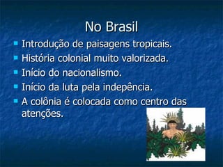 No Brasil
   Introdução de paisagens tropicais.
   História colonial muito valorizada.
   Início do nacionalismo.
   Início da luta pela indepência.
   A colônia é colocada como centro das
    atenções.
 