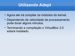 Utilizando Adept Agora ele irá compilar os módulos do kernel. Dependendo da velocidade de processamento pode durar alguns minutos. Terminando a compilação o VirtualBox 3.0 estará instalado. 