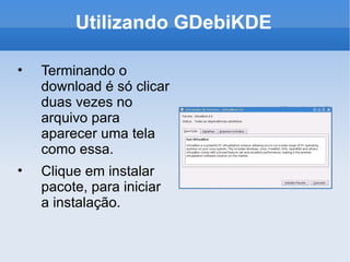 Utilizando GDebiKDE Terminando o download é só clicar duas vezes no arquivo para aparecer uma tela como essa. Clique em instalar pacote, para iniciar a instalação. 
