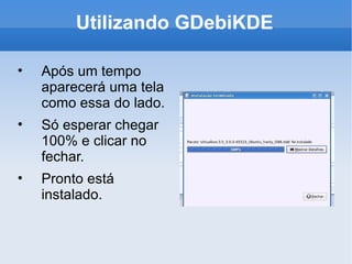 Utilizando GDebiKDE Após um tempo aparecerá uma tela como essa do lado. Só esperar chegar 100% e clicar no fechar. Pronto está instalado. 