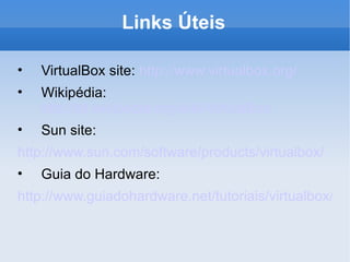 Links Úteis VirtualBox site:  http://www.virtualbox.org/ Wikipédia:  http://pt.wikipedia.org/wiki/VirtualBox Sun site:  http://www.sun.com/software/products/virtualbox/ Guia do Hardware:  http://www.guiadohardware.net/tutoriais/virtualbox/ 
