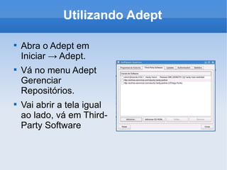 Utilizando Adept Abra o Adept em Iniciar -> Adept. Vá no menu Adept Gerenciar Repositórios. Vai abrir a tela igual ao lado, vá em Third-Party Software 
