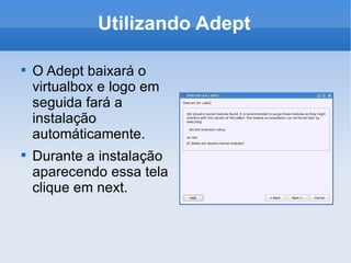 Utilizando Adept O Adept baixará o virtualbox e logo em seguida fará a instalação automáticamente. Durante a instalação aparecendo essa tela clique em next. 