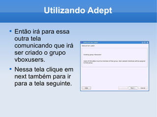 Utilizando Adept Então irá para essa outra tela comunicando que irá ser criado o grupo vboxusers. Nessa tela clique em next também para ir para a tela seguinte. 