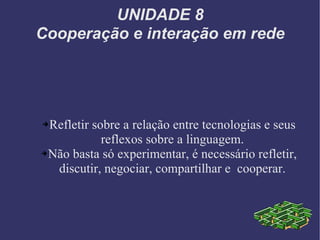 UNIDADE 8 Cooperação e interação em rede Refletir sobre a relação entre tecnologias e seus reflexos sobre a linguagem. Não basta só experimentar, é necessário refletir, discutir, negociar, compartilhar e  cooperar. 