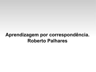 Aprendizagem por correspondência. Roberto Palhares 