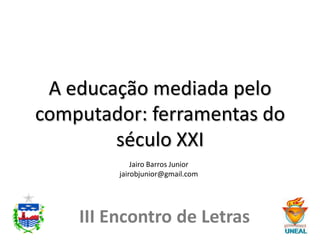 A educação mediada pelo
computador: ferramentas do
        século XXI
             Jairo Barros Junior
         jairobjunior@gmail.com




    III Encontro de Letras
 