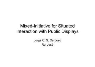 Mixed-Initiative
  Mixed Initiative for Situated
Interaction with Public Displays
                            p y
        Jorge C. S. Cardoso
             Rui José
 