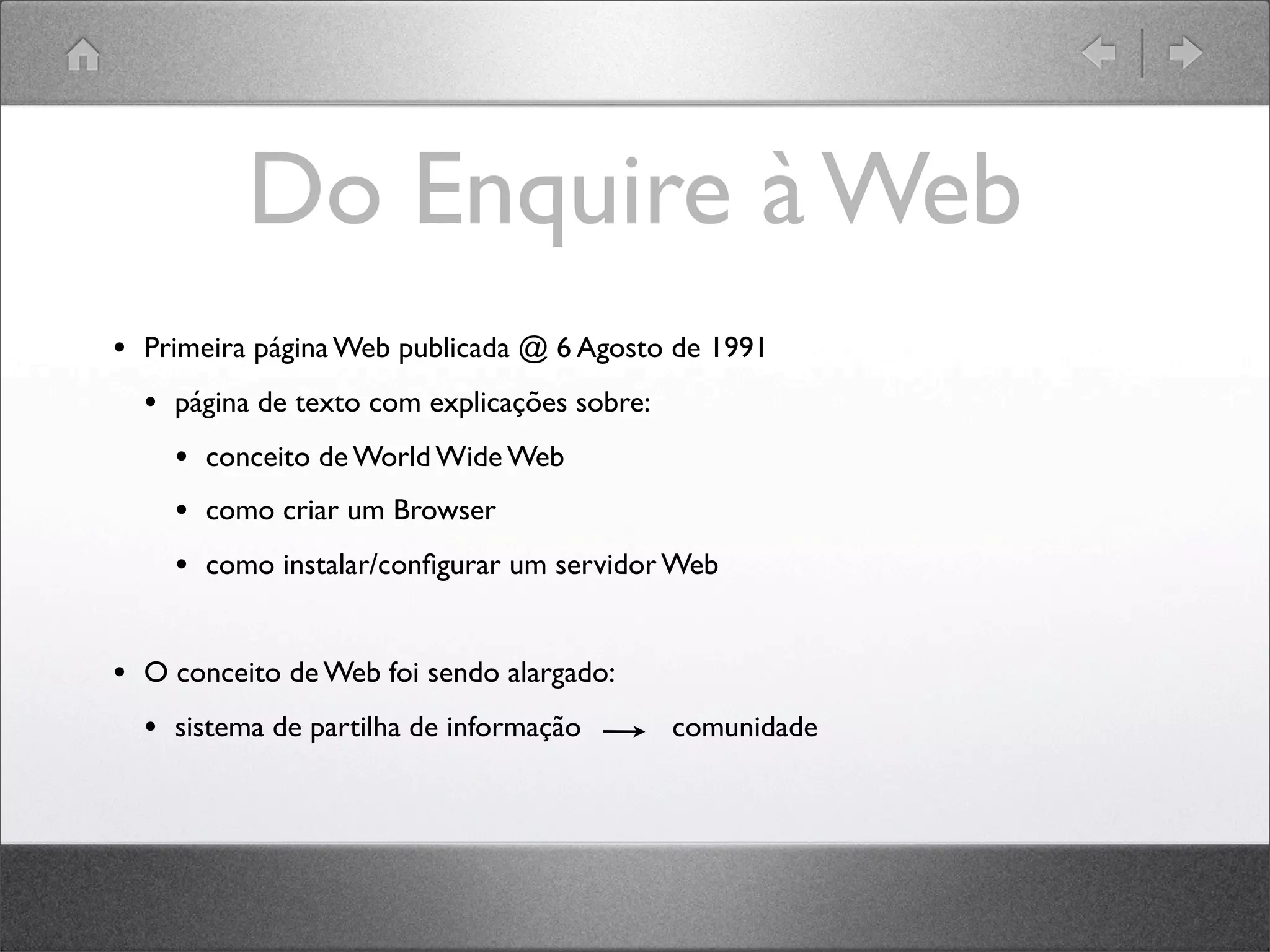 Do Enquire à Web
• Primeira página Web publicada @ 6 Agosto de 1991
• página de texto com explicações sobre:
• conceito de World Wide Web
• como criar um Browser
• como instalar/conﬁgurar um servidor Web
• O conceito de Web foi sendo alargado:
• sistema de partilha de informação comunidade
 