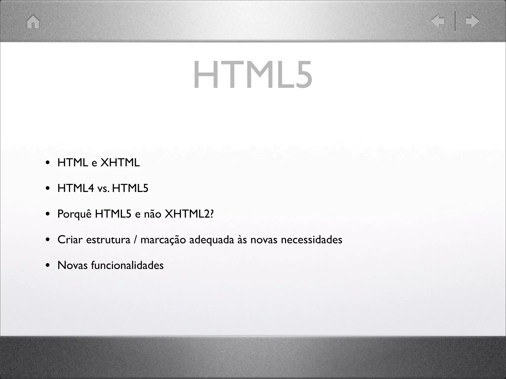 HTML5
• HTML e XHTML
• HTML4 vs. HTML5
• Porquê HTML5 e não XHTML2?
• Criar estrutura / marcação adequada às novas necessidades
• Novas funcionalidades
 