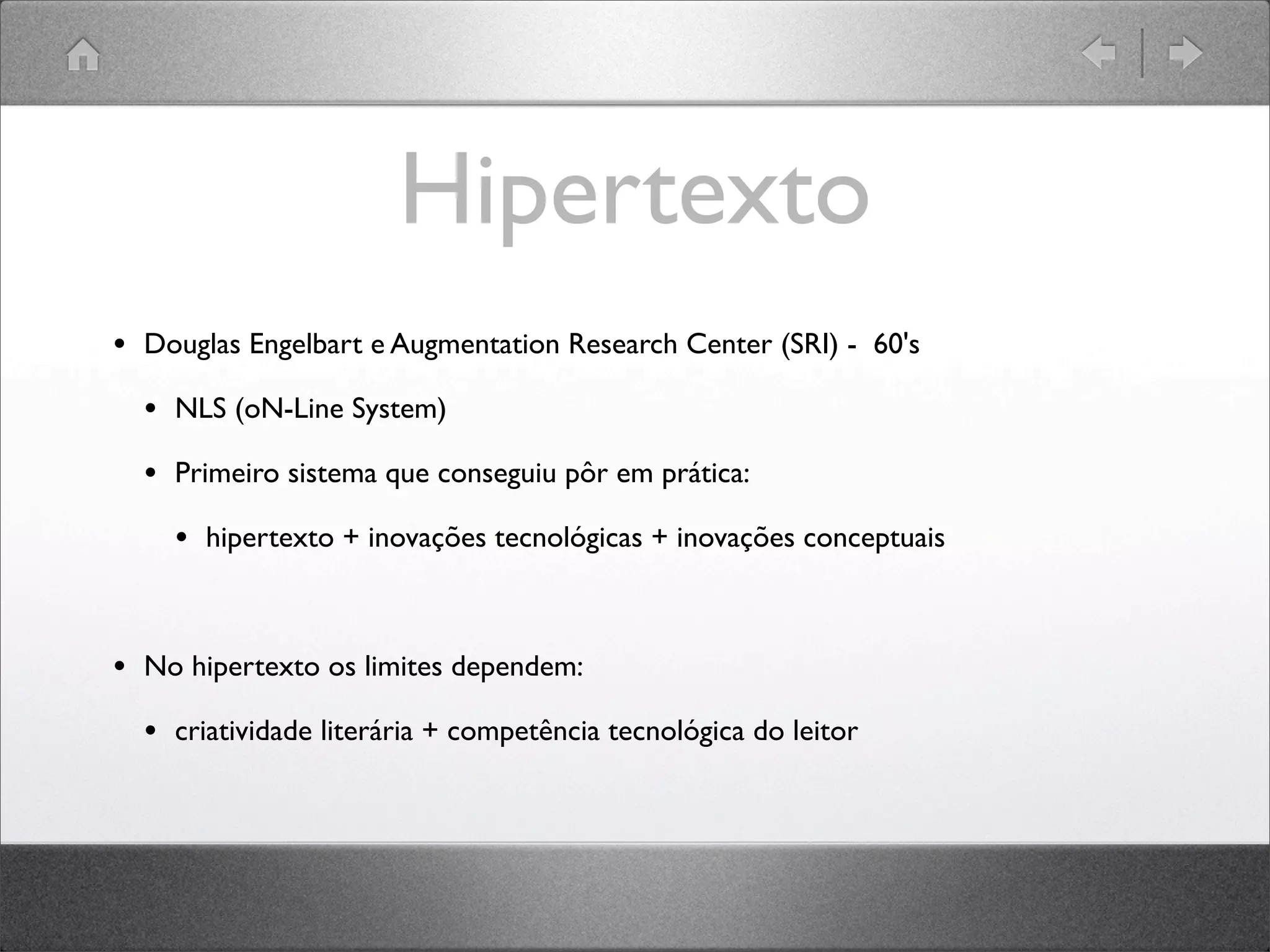 Hipertexto
• Douglas Engelbart e Augmentation Research Center (SRI) - 60's
• NLS (oN-Line System)
• Primeiro sistema que conseguiu pôr em prática:
• hipertexto + inovações tecnológicas + inovações conceptuais
• No hipertexto os limites dependem:
• criatividade literária + competência tecnológica do leitor
 