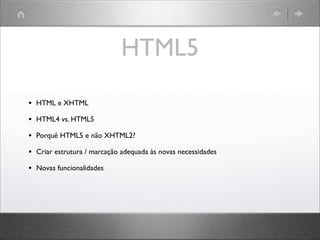 HTML5
• HTML e XHTML
• HTML4 vs. HTML5
• Porquê HTML5 e não XHTML2?
• Criar estrutura / marcação adequada às novas necessidades
• Novas funcionalidades
 
