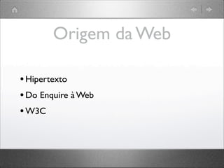 Origem da Web
•Hipertexto
•Do Enquire à Web
•W3C
 